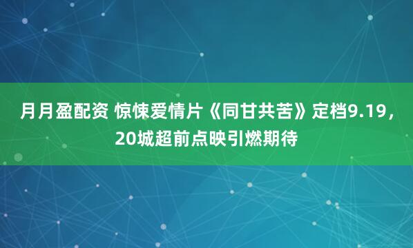 月月盈配资 惊悚爱情片《同甘共苦》定档9.19，20城超前点映引燃期待