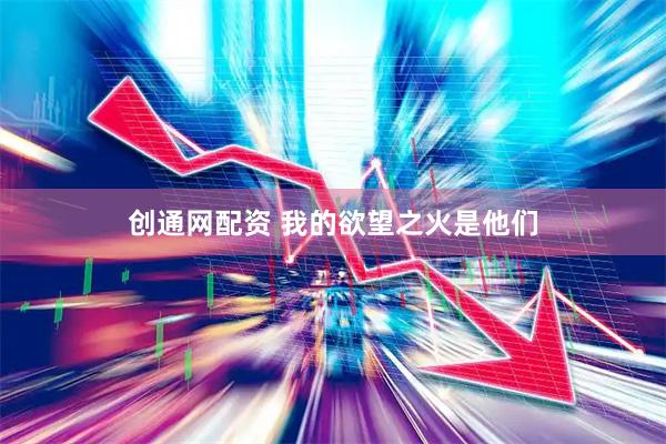 创通网配资 我的欲望之火是他们