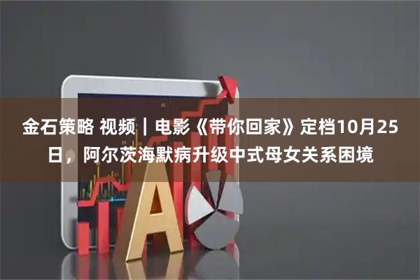 金石策略 视频｜电影《带你回家》定档10月25日，阿尔茨海默病升级中式母女关系困境