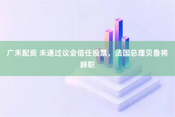 广禾配资 未通过议会信任投票，法国总理贝鲁将辞职