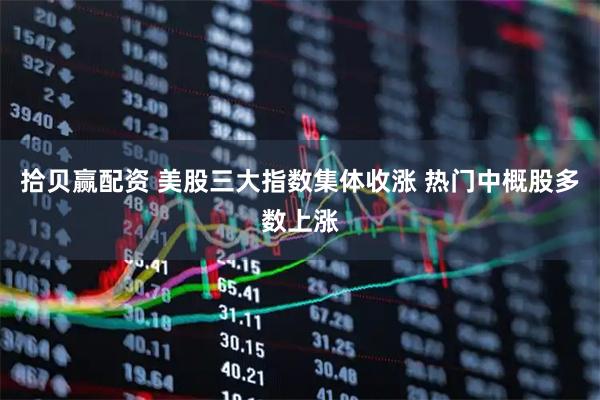 拾贝赢配资 美股三大指数集体收涨 热门中概股多数上涨