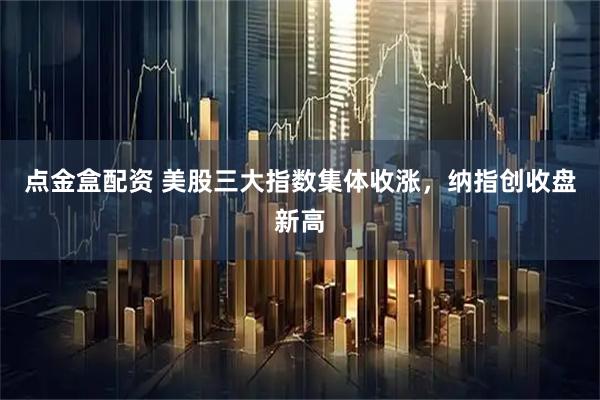 点金盒配资 美股三大指数集体收涨，纳指创收盘新高