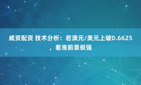 威资配资 技术分析：若澳元/美元上破0.6625，看涨前景极强