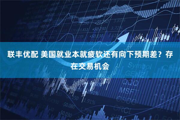 联丰优配 美国就业本就疲软还有向下预期差？存在交易机会