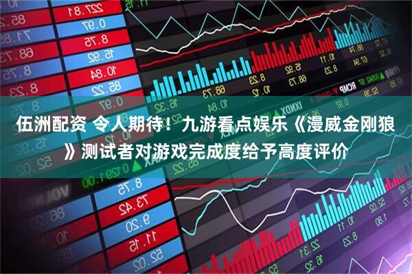 伍洲配资 令人期待！九游看点娱乐《漫威金刚狼》测试者对游戏完成度给予高度评价