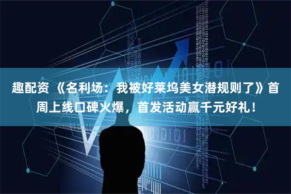 趣配资 《名利场：我被好莱坞美女潜规则了》首周上线口碑火爆，首发活动赢千元好礼！