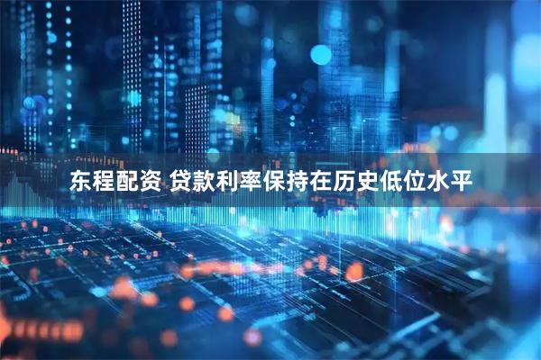 东程配资 贷款利率保持在历史低位水平