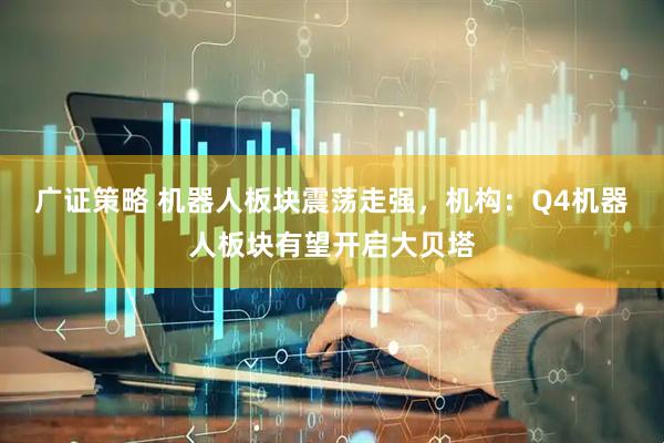 广证策略 机器人板块震荡走强，机构：Q4机器人板块有望开启大贝塔