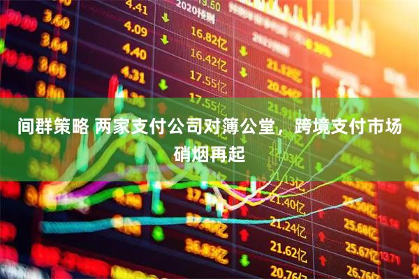 间群策略 两家支付公司对簿公堂，跨境支付市场硝烟再起