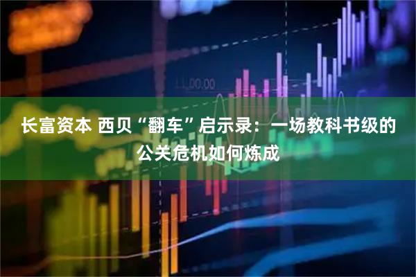 长富资本 西贝“翻车”启示录：一场教科书级的公关危机如何炼成