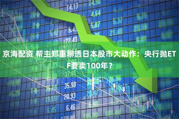 京海配资 帮主郑重聊透日本股市大动作：央行抛ETF要卖100年？