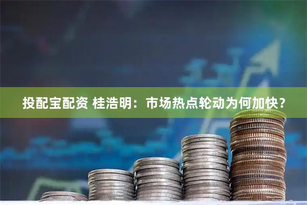 投配宝配资 桂浩明：市场热点轮动为何加快？
