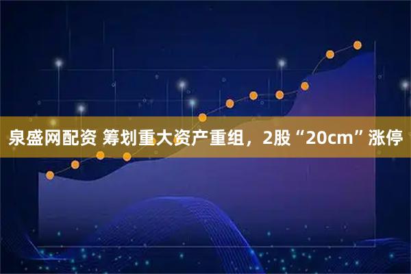 泉盛网配资 筹划重大资产重组，2股“20cm”涨停
