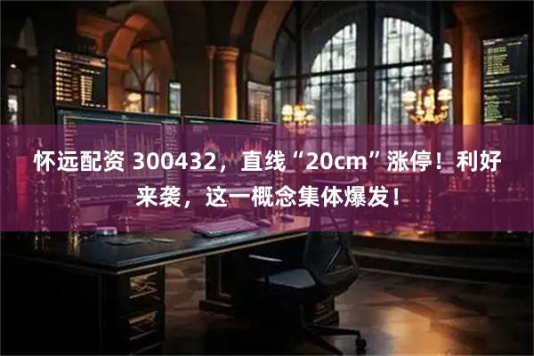 怀远配资 300432，直线“20cm”涨停！利好来袭，这一概念集体爆发！