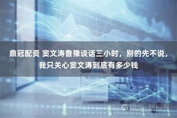 鼎冠配资 窦文涛鲁豫谈话三小时，别的先不说，我只关心窦文涛到底有多少钱