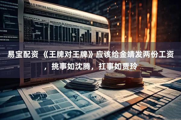 易宝配资 《王牌对王牌》应该给金靖发两份工资，挑事如沈腾，扛事如贾玲