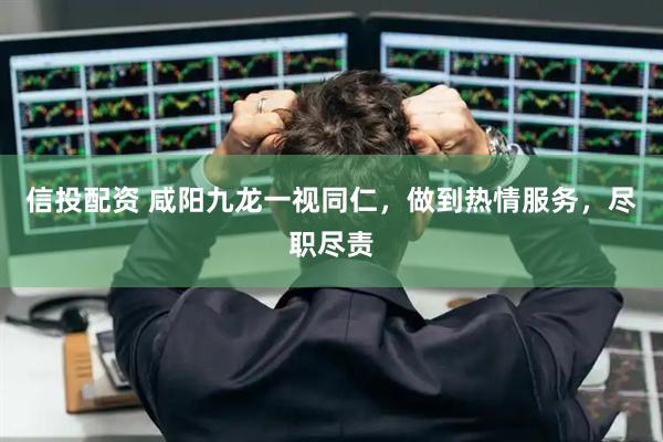 信投配资 咸阳九龙一视同仁，做到热情服务，尽职尽责