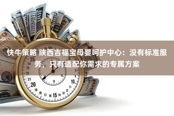 快牛策略 陕西吉福宝母婴呵护中心：没有标准服务，只有适配你需求的专属方案