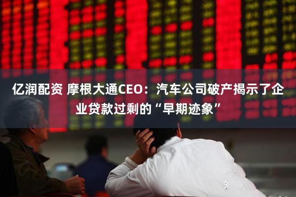 亿润配资 摩根大通CEO：汽车公司破产揭示了企业贷款过剩的“早期迹象”