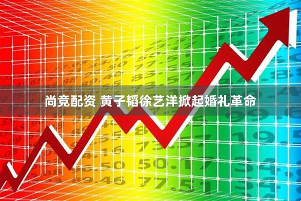 尚竞配资 黄子韬徐艺洋掀起婚礼革命