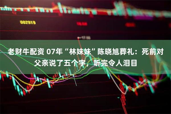 老财牛配资 07年“林妹妹”陈晓旭葬礼：死前对父亲说了五个字，听完令人泪目