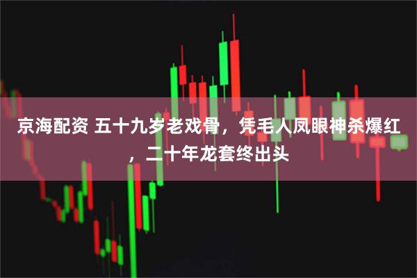 京海配资 五十九岁老戏骨，凭毛人凤眼神杀爆红，二十年龙套终出头
