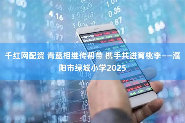 千红网配资 青蓝相继传帮带 携手共进育桃李——濮阳市绿城小学2025