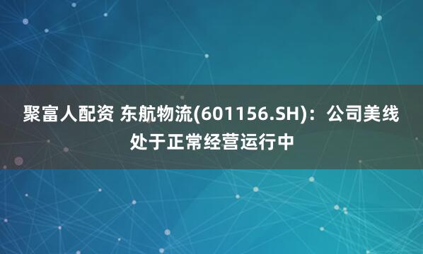 聚富人配资 东航物流(601156.SH)：公司美线处于正常经营运行中