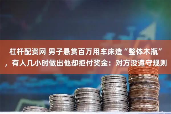 杠杆配资网 男子悬赏百万用车床造“整体木瓶”，有人几小时做出他却拒付奖金：对方没遵守规则