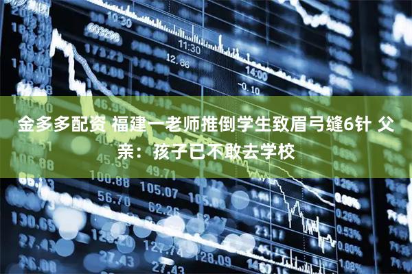 金多多配资 福建一老师推倒学生致眉弓缝6针 父亲：孩子已不敢去学校