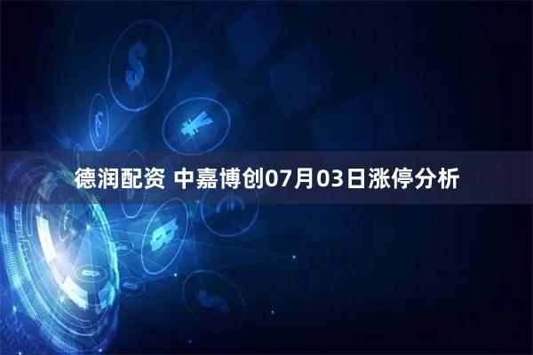 德润配资 中嘉博创07月03日涨停分析