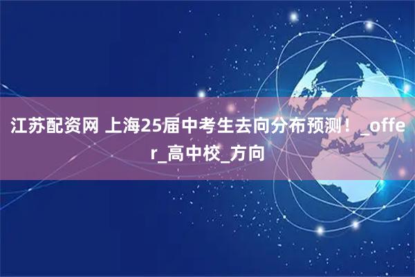 江苏配资网 上海25届中考生去向分布预测！_offer_高中校_方向