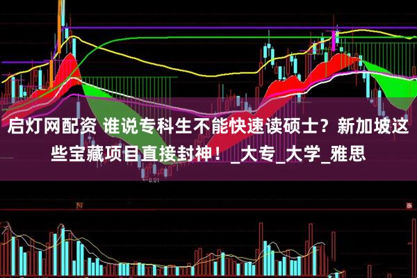 启灯网配资 谁说专科生不能快速读硕士？新加坡这些宝藏项目直接封神！_大专_大学_雅思