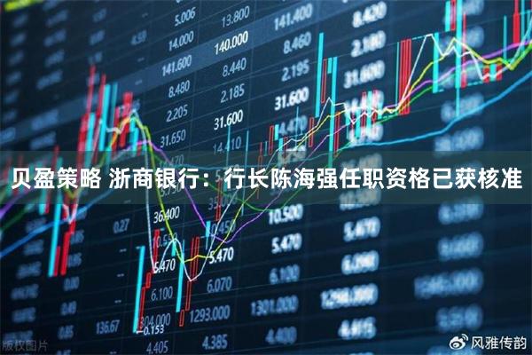 贝盈策略 浙商银行：行长陈海强任职资格已获核准