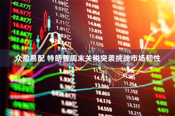 众盈易配 特朗普周末关税突袭挑战市场韧性