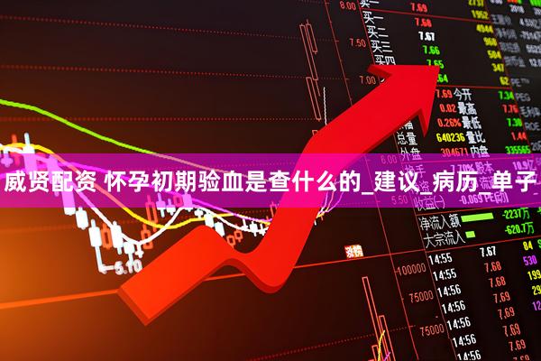 威贤配资 怀孕初期验血是查什么的_建议_病历_单子