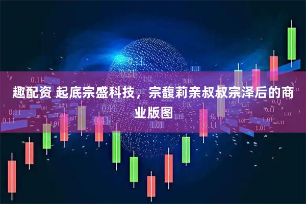 趣配资 起底宗盛科技，宗馥莉亲叔叔宗泽后的商业版图