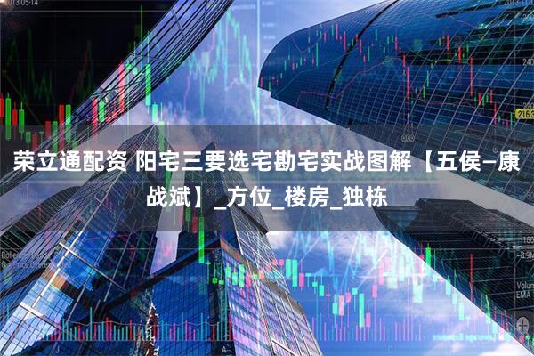荣立通配资 阳宅三要选宅勘宅实战图解【五侯—康战斌】_方位_楼房_独栋