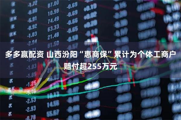 多多赢配资 山西汾阳“惠商保”累计为个体工商户赔付超255万元