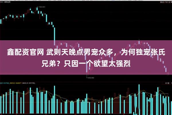鑫配资官网 武则天晚点男宠众多，为何独宠张氏兄弟？只因一个欲望太强烈