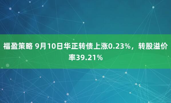 福盈策略 9月10日华正转债上涨0.23%，转股溢价率39.21%