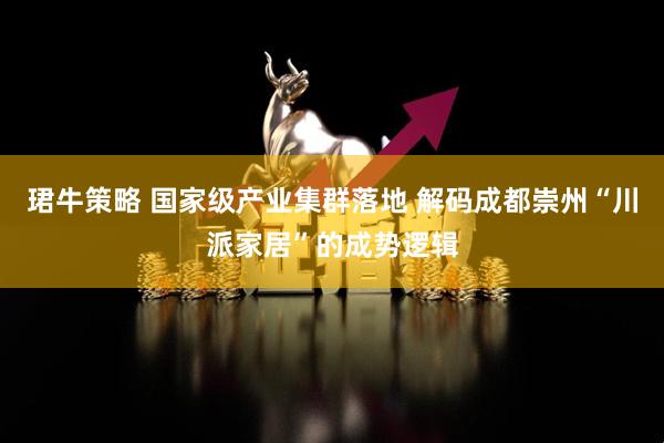 珺牛策略 国家级产业集群落地 解码成都崇州“川派家居”的成势逻辑