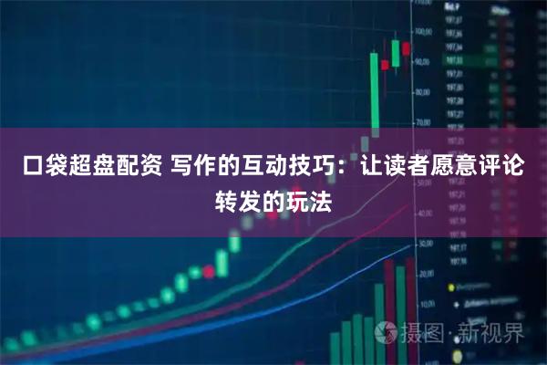 口袋超盘配资 写作的互动技巧：让读者愿意评论转发的玩法