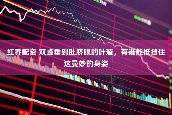 红乔配资 双峰垂到肚脐眼的叶璇，有谁能抵挡住这曼妙的身姿
