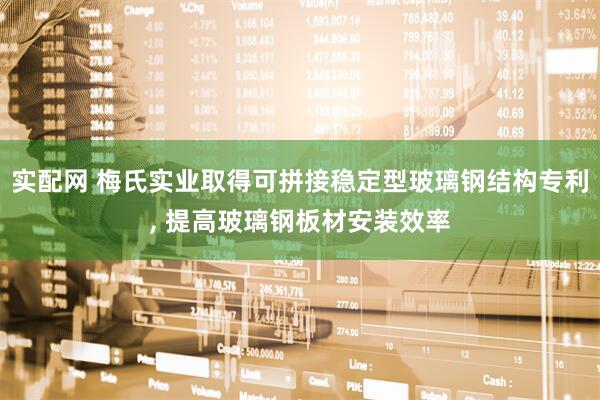 实配网 梅氏实业取得可拼接稳定型玻璃钢结构专利, 提高玻璃钢板材安装效率