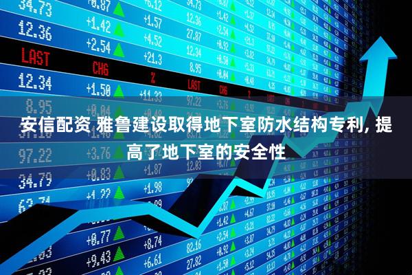 安信配资 雅鲁建设取得地下室防水结构专利, 提高了地下室的安全性