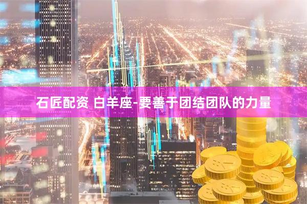 石匠配资 白羊座-要善于团结团队的力量