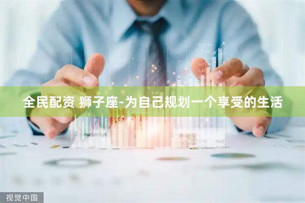 全民配资 狮子座-为自己规划一个享受的生活
