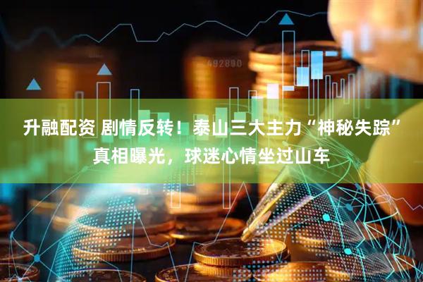 升融配资 剧情反转！泰山三大主力“神秘失踪”真相曝光，球迷心情坐过山车