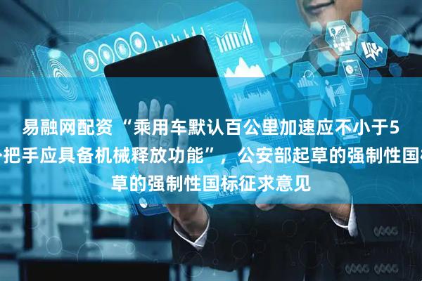 易融网配资 “乘用车默认百公里加速应不小于5秒，车门外把手应具备机械释放功能”，公安部起草的强制性国标征求意见